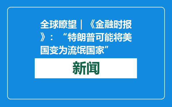 全球瞭望｜《金融时报》：“特朗普可能将美国变为流氓国家”