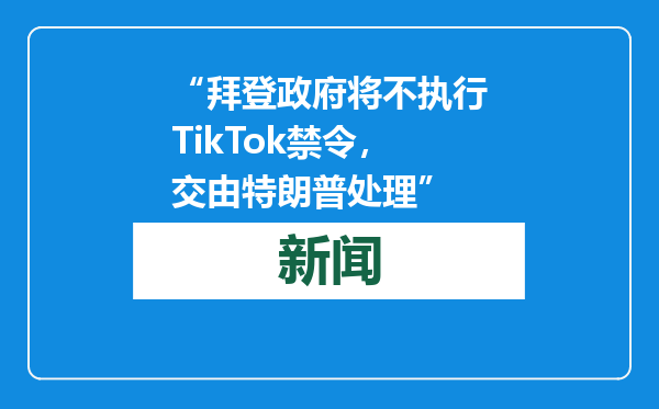 “拜登政府将不执行TikTok禁令，交由特朗普处理”