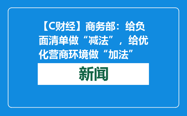 【C财经】商务部：给负面清单做“减法”，给优化营商环境做“加法”