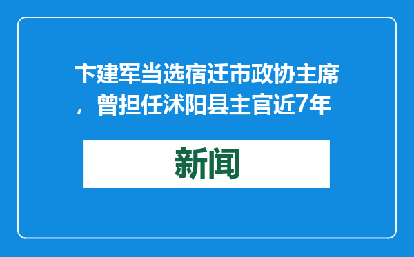 卞建军当选宿迁市政协主席，曾担任沭阳县主官近7年