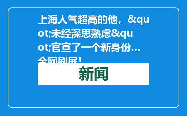 上海人气超高的他，&quot;未经深思熟虑&quot;官宣了一个新身份…全网刷屏！