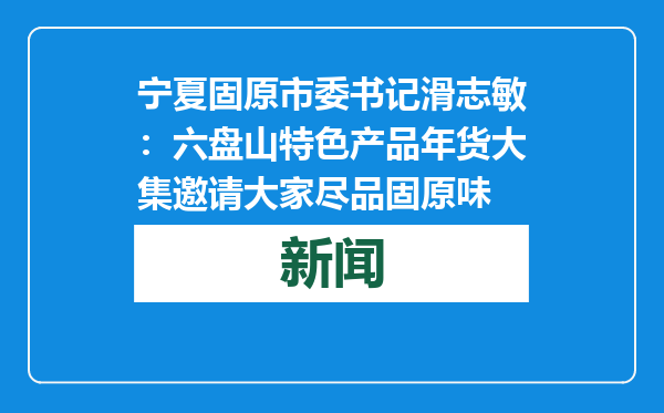 宁夏固原市委书记滑志敏：六盘山特色产品年货大集邀请大家尽品固原味