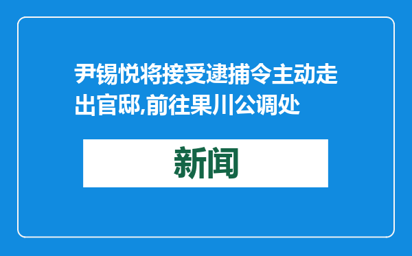 尹锡悦将接受逮捕令主动走出官邸,前往果川公调处