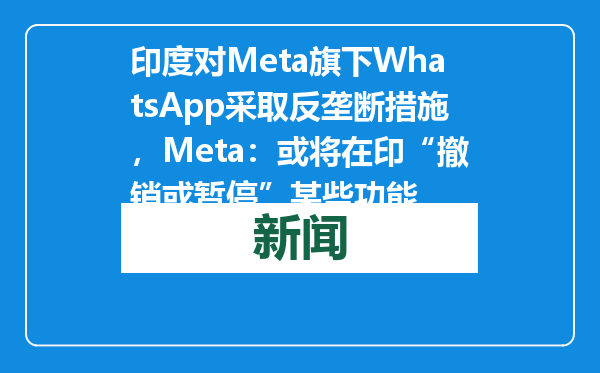 印度对Meta旗下WhatsApp采取反垄断措施，Meta：或将在印“撤销或暂停”某些功能