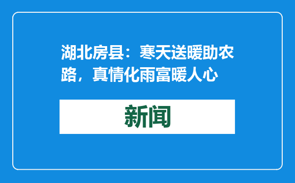湖北房县：寒天送暖助农路，真情化雨富暖人心