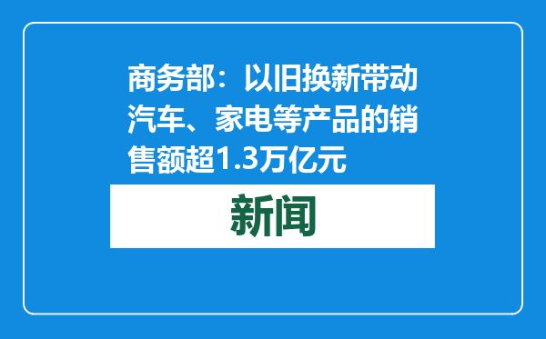 商务部：以旧换新带动汽车、家电等产品的销售额超1.3万亿元