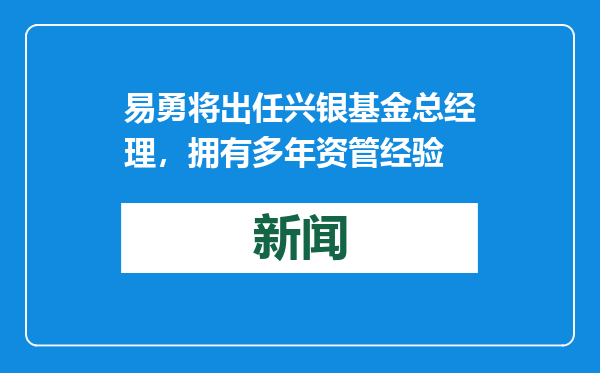 易勇将出任兴银基金总经理，拥有多年资管经验