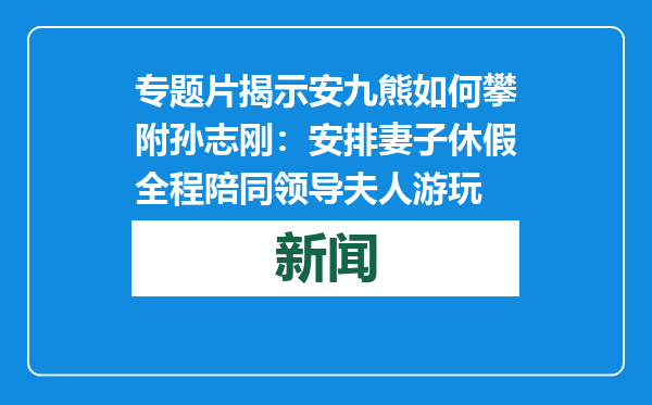 专题片揭示安九熊如何攀附孙志刚：安排妻子休假全程陪同领导夫人游玩