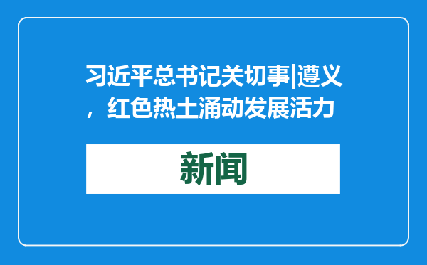 习近平总书记关切事|遵义，红色热土涌动发展活力