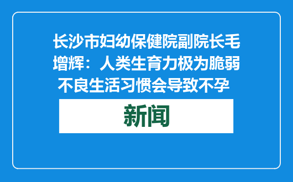 长沙市妇幼保健院副院长毛增辉：人类生育力极为脆弱 不良生活习惯会导致不孕
