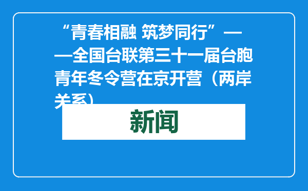 “青春相融 筑梦同行”——全国台联第三十一届台胞青年冬令营在京开营（两岸关系）
