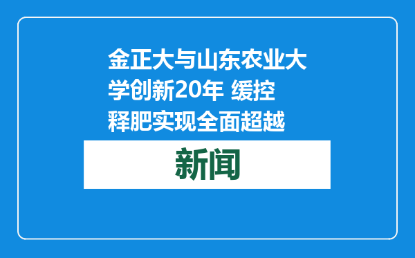 金正大与山东农业大学创新20年 缓控释肥实现全面超越