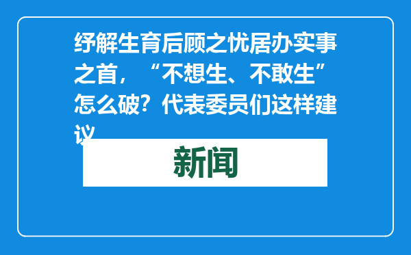 纾解生育后顾之忧居办实事之首，“不想生、不敢生”怎么破？代表委员们这样建议