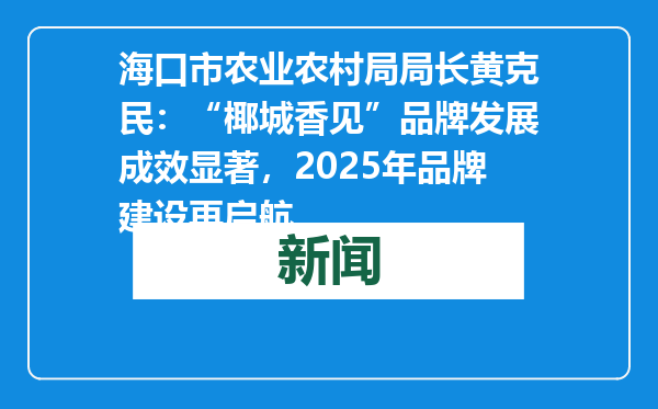海口市农业农村局局长黄克民：“椰城香见”品牌发展成效显著，2025年品牌建设再启航