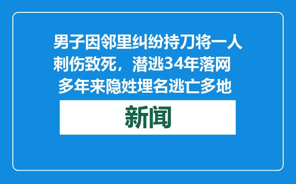 男子因邻里纠纷持刀将一人刺伤致死，潜逃34年落网 多年来隐姓埋名逃亡多地