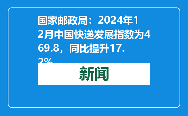 国家邮政局：2024年12月中国快递发展指数为469.8，同比提升17.2%