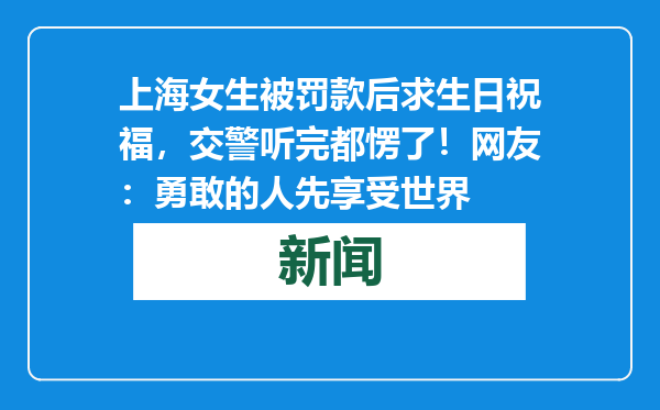 上海女生被罚款后求生日祝福，交警听完都愣了！网友：勇敢的人先享受世界