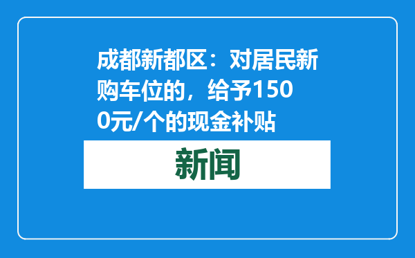 成都新都区：对居民新购车位的，给予1500元/个的现金补贴