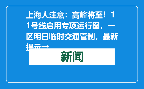 上海人注意：高峰将至！11号线启用专项运行图，一区明日临时交通管制，最新提示→
