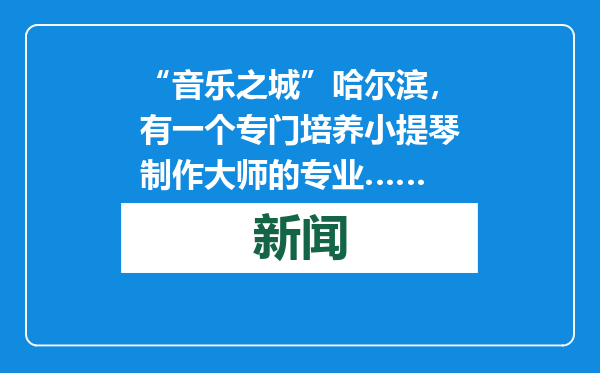 “音乐之城”哈尔滨，有一个专门培养小提琴制作大师的专业……