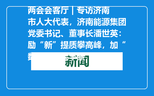 两会会客厅 | 专访济南市人大代表，济南能源集团党委书记、董事长潘世英：励“新”提质攀高峰，加“数”蓄能绘丰景