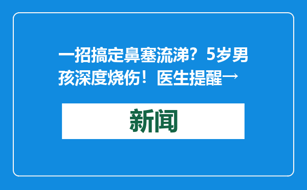 一招搞定鼻塞流涕？5岁男孩深度烧伤！医生提醒→