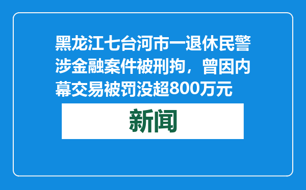黑龙江七台河市一退休民警涉金融案件被刑拘，曾因内幕交易被罚没超800万元