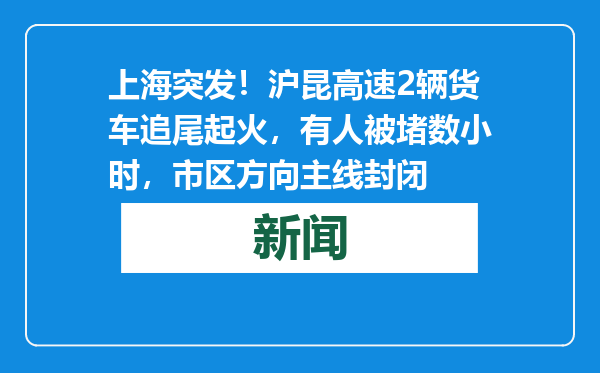 上海突发！沪昆高速2辆货车追尾起火，有人被堵数小时，市区方向主线封闭