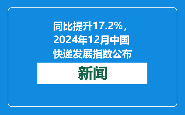 同比提升17.2%，2024年12月中国快递发展指数公布