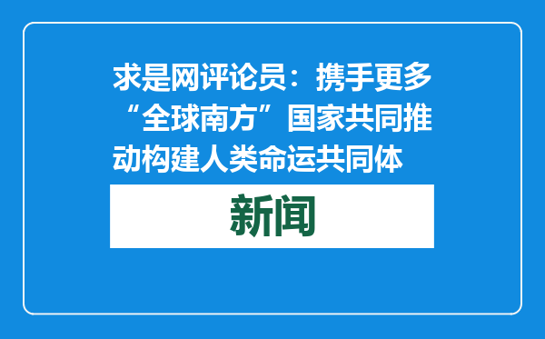 求是网评论员：携手更多“全球南方”国家共同推动构建人类命运共同体