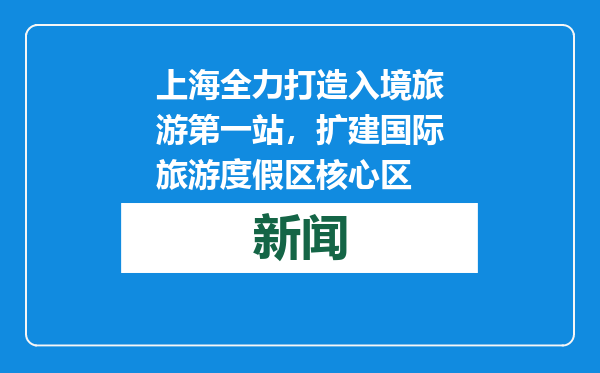 上海全力打造入境旅游第一站，扩建国际旅游度假区核心区
