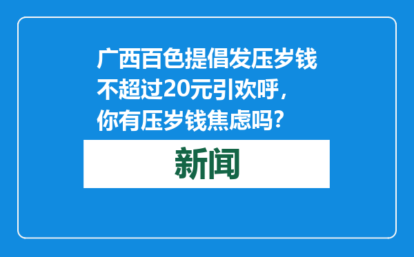 广西百色提倡发压岁钱不超过20元引欢呼，你有压岁钱焦虑吗？