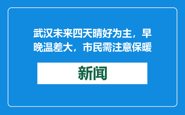 武汉未来四天晴好为主，早晚温差大，市民需注意保暖