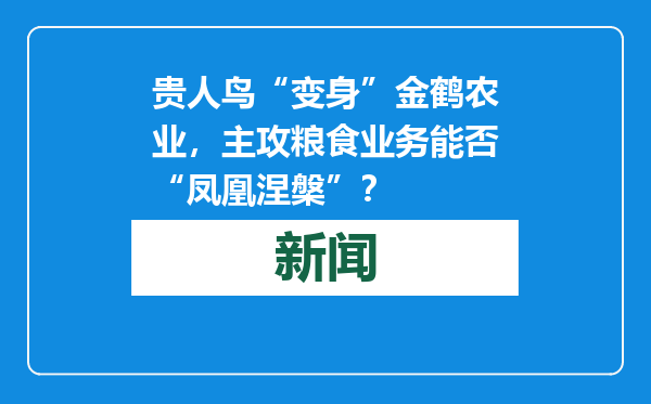 贵人鸟“变身”金鹤农业，主攻粮食业务能否“凤凰涅槃”？