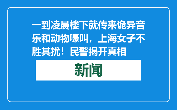 一到凌晨楼下就传来诡异音乐和动物嚎叫，上海女子不胜其扰！民警揭开真相