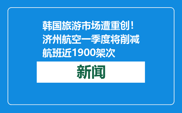 韩国旅游市场遭重创！济州航空一季度将削减航班近1900架次