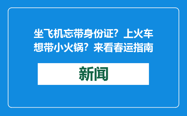 坐飞机忘带身份证？上火车想带小火锅？来看春运指南