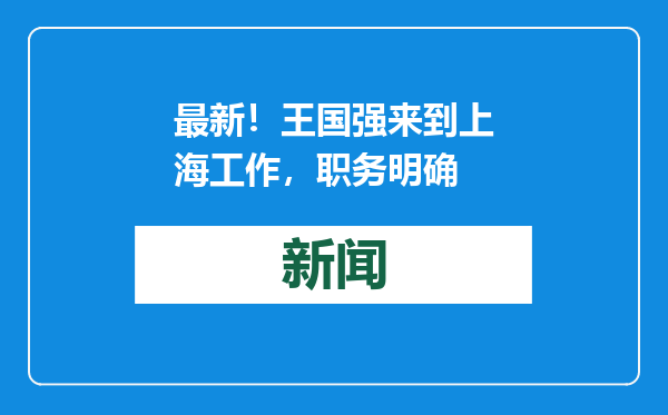 最新！王国强来到上海工作，职务明确