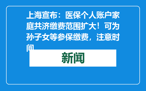 上海宣布：医保个人账户家庭共济缴费范围扩大！可为孙子女等参保缴费，注意时间