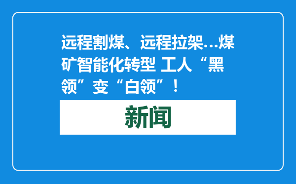 远程割煤、远程拉架…煤矿智能化转型 工人“黑领”变“白领”！