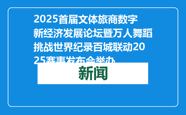 2025首届文体旅商数字新经济发展论坛暨万人舞蹈挑战世界纪录百城联动2025赛事发布会举办