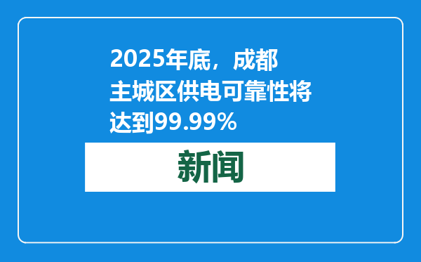 2025年底，成都主城区供电可靠性将达到99.99%
