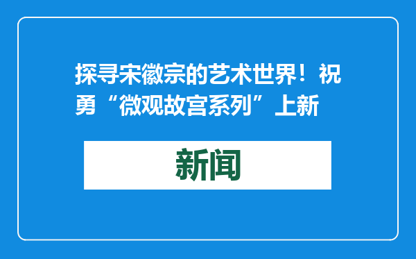 探寻宋徽宗的艺术世界！祝勇“微观故宫系列”上新