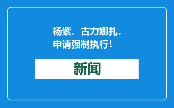 杨紫、古力娜扎，申请强制执行！