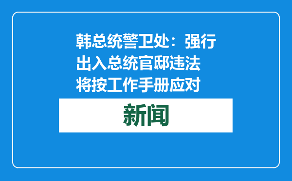 韩总统警卫处：强行出入总统官邸违法 将按工作手册应对