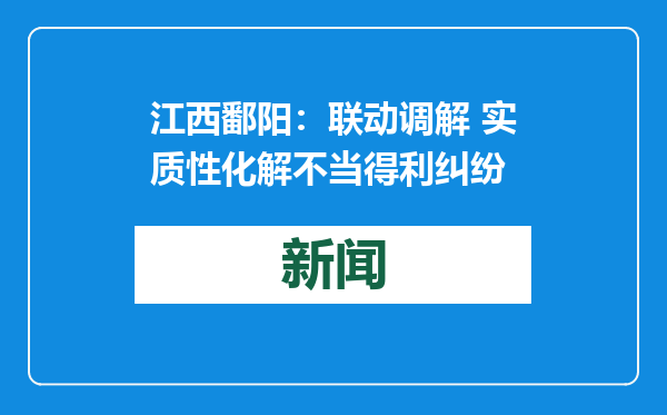 江西鄱阳：联动调解 实质性化解不当得利纠纷