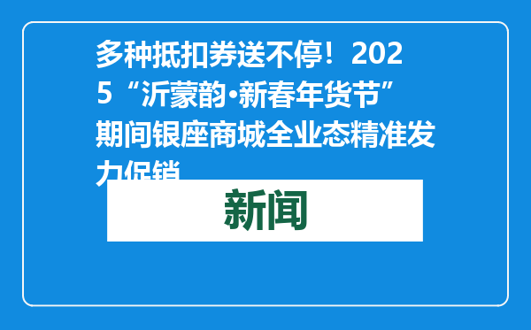 多种抵扣券送不停！2025“沂蒙韵·新春年货节”期间银座商城全业态精准发力促销