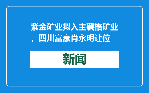 紫金矿业拟入主藏格矿业，四川富豪肖永明让位