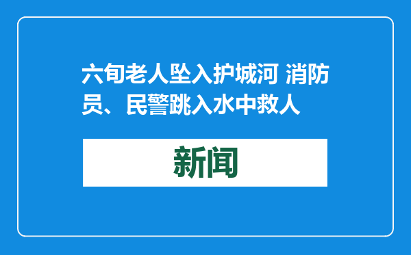 六旬老人坠入护城河 消防员、民警跳入水中救人