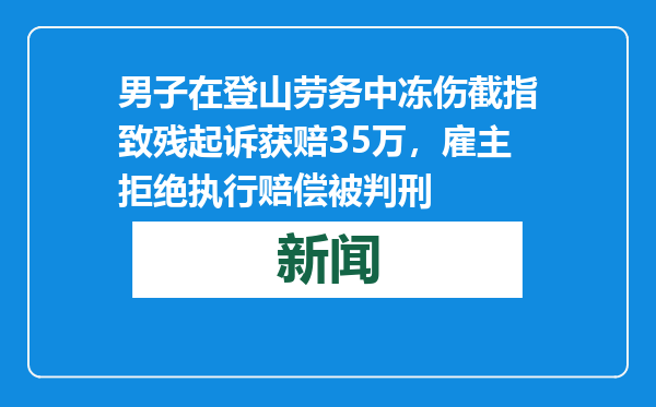 男子在登山劳务中冻伤截指致残起诉获赔35万，雇主拒绝执行赔偿被判刑
